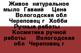 “Живое“ натуральное мыло “Гаваий“ › Цена ­ 150 - Вологодская обл., Череповец г. Хобби. Ручные работы » Косметика ручной работы   . Вологодская обл.,Череповец г.